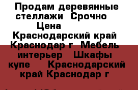 Продам деревянные стеллажи! Срочно! › Цена ­ 1 000 - Краснодарский край, Краснодар г. Мебель, интерьер » Шкафы, купе   . Краснодарский край,Краснодар г.